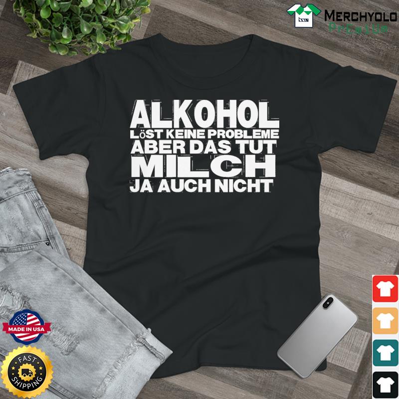 Alkohol Löst Keine Probleme Aber Das Tut Milch Ja Auch Nicht Shirt