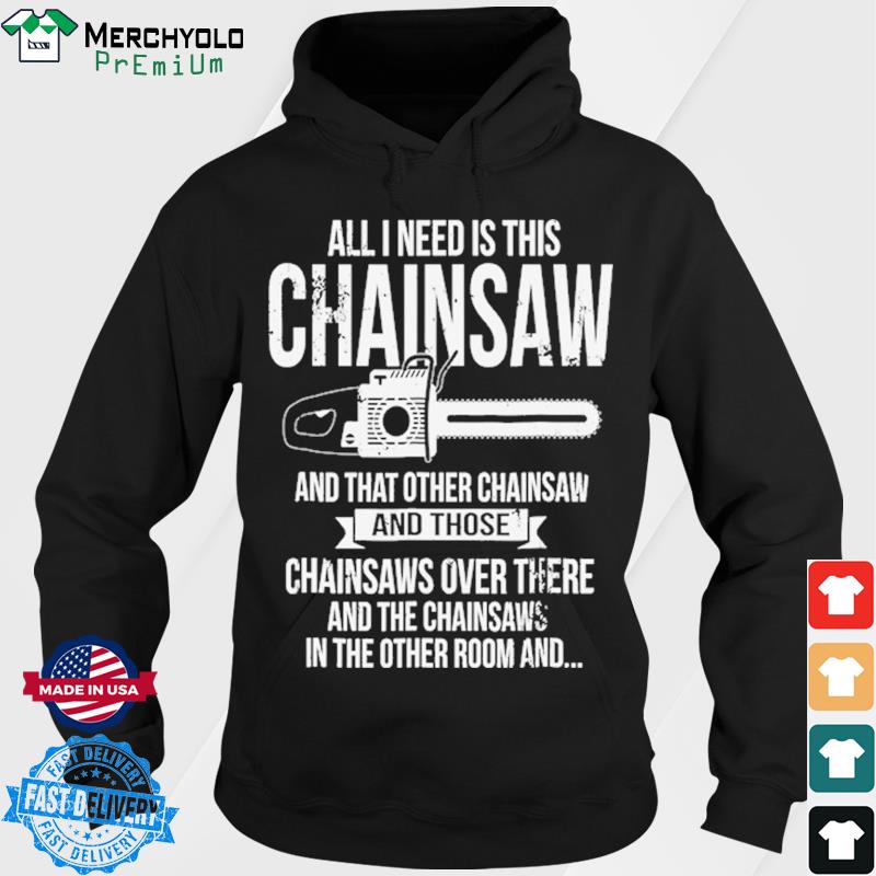 All I Need Is This Chainsaw And That Other Chainsaw And Those Shirt Hoodie