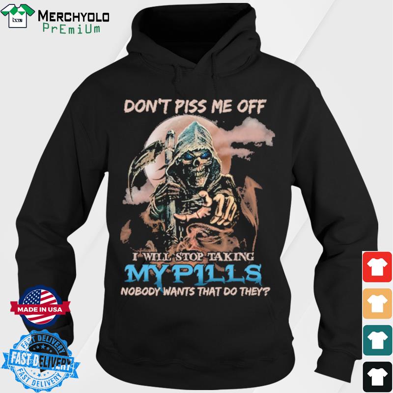 Death Don't Piss Me Off I Will Stop Taking My Pills Shirt Hoodie