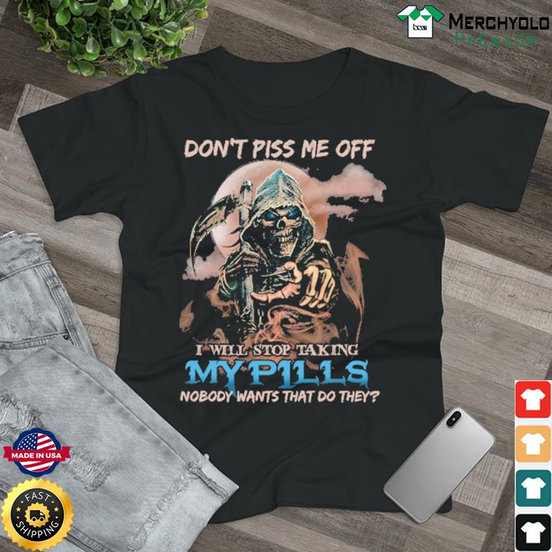 Death Don't Piss Me Off I Will Stop Taking My Pills Shirt