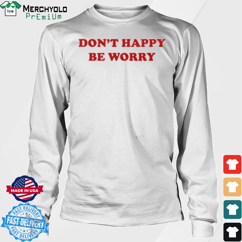 dont be happy worry shirt