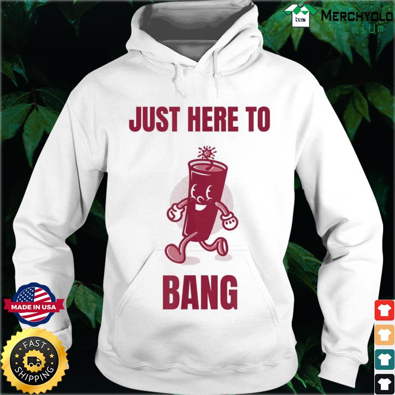 Just Here To Bang T-Shirt Hoodie